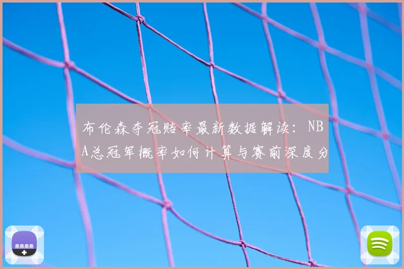 布伦森夺冠赔率最新数据解读：NBA总冠军概率如何计算与赛前深度分析