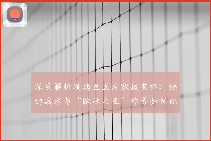 深度解析埃梅里五座欧战奖杯:他的战术与“欧联之王”称号如何比肩穆帅安胖?