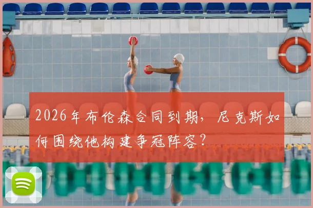 2026年布伦森合同到期，尼克斯如何围绕他构建争冠阵容？