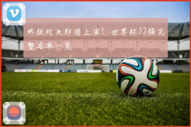 终极对决即将上演！世界杯32强完整名单一览