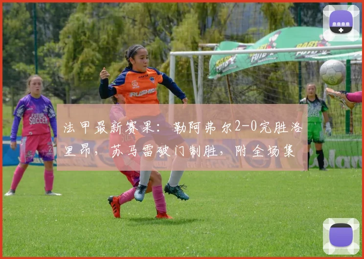 法甲最新赛果：勒阿弗尔2-0完胜洛里昂，苏马雷破门制胜，附全场集锦回放