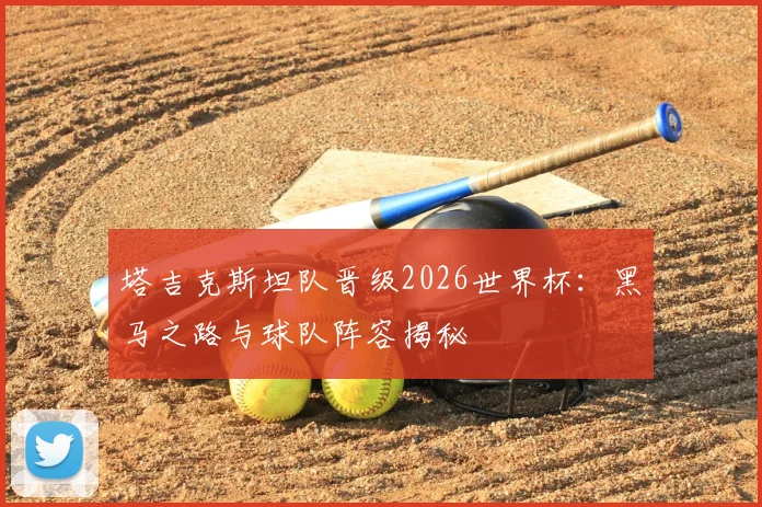 塔吉克斯坦队晋级2026世界杯：黑马之路与球队阵容揭秘