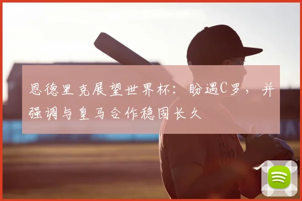 恩德里克展望世界杯:盼遇C罗,并强调与皇马合作稳固长久