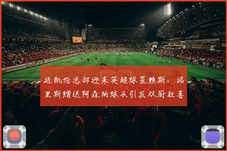 迈凯伦总部迎来英超球星赖斯，诺里斯赠送阿森纳球衣引发双厨狂喜瞬间