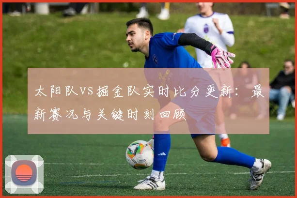 太阳队vs掘金队实时比分更新：最新赛况与关键时刻回顾