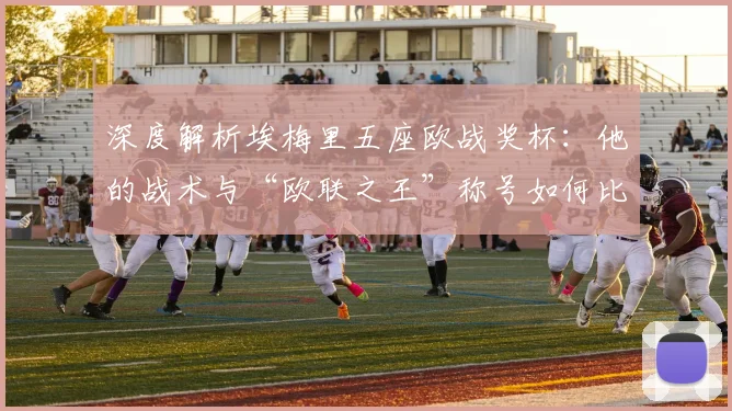 深度解析埃梅里五座欧战奖杯：他的战术与“欧联之王”称号如何比肩穆帅安胖？