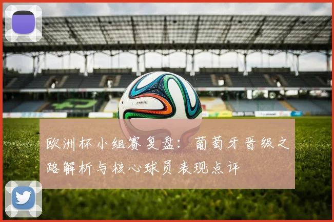 欧洲杯小组赛复盘：葡萄牙晋级之路解析与核心球员表现点评