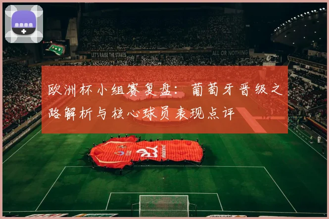 欧洲杯小组赛复盘:葡萄牙晋级之路解析与核心球员表现点评