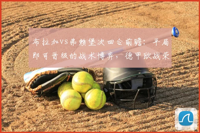 布拉加vs弗赖堡次回合前瞻：平局即可晋级的战术博弈，德甲欧战荣誉在此一战