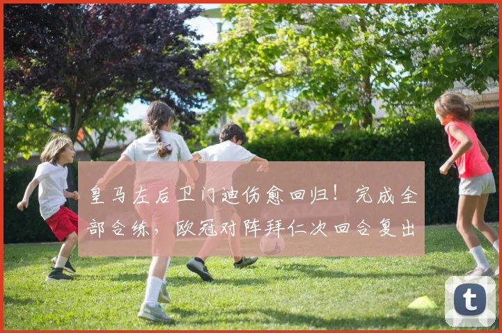 皇马左后卫门迪伤愈回归!完成全部合练,欧冠对阵拜仁次回合复出在望