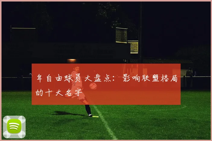 年自由球员大盘点：影响联盟格局的十大名字
