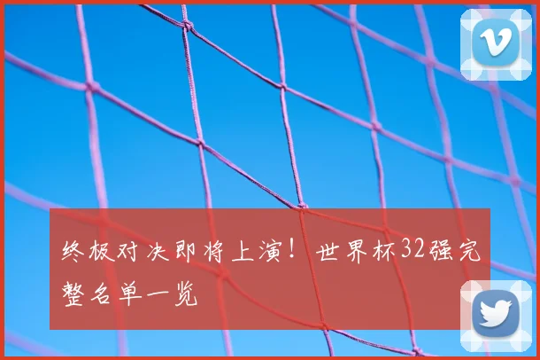 终极对决即将上演!世界杯32强完整名单一览