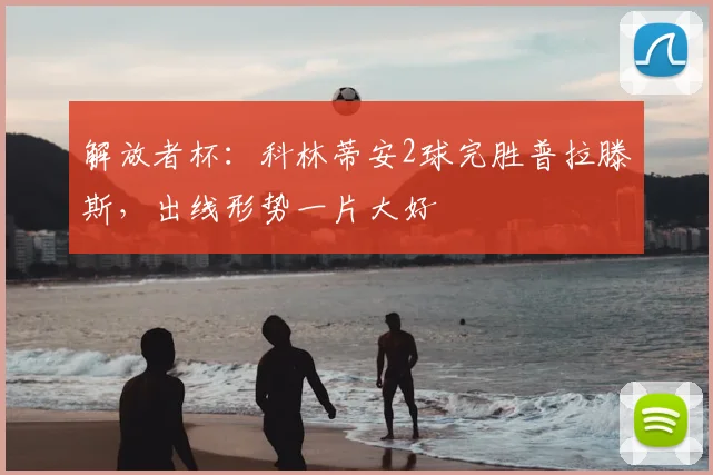 解放者杯:科林蒂安2球完胜普拉滕斯,出线形势一片大好