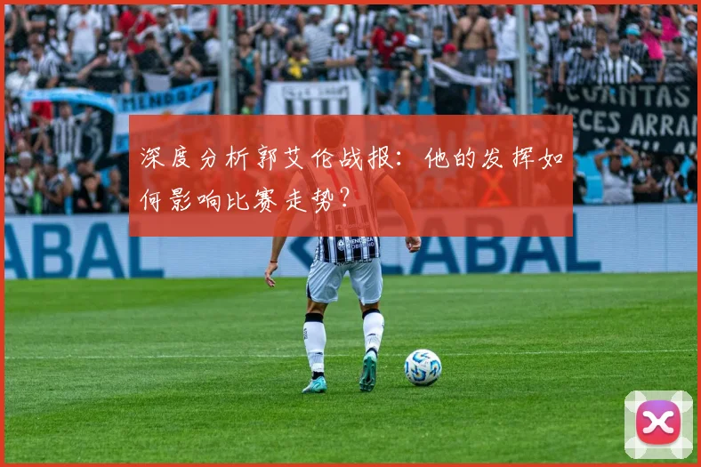 深度分析郭艾伦战报：他的发挥如何影响比赛走势？