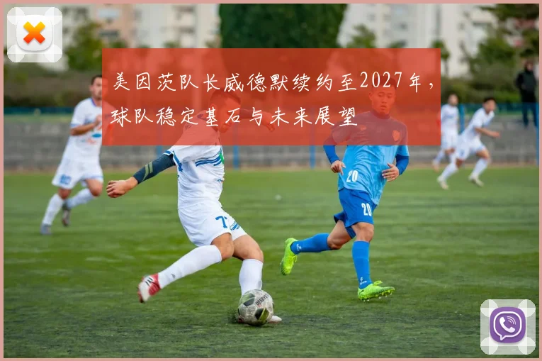 美因茨队长威德默续约至2027年，球队稳定基石与未来展望