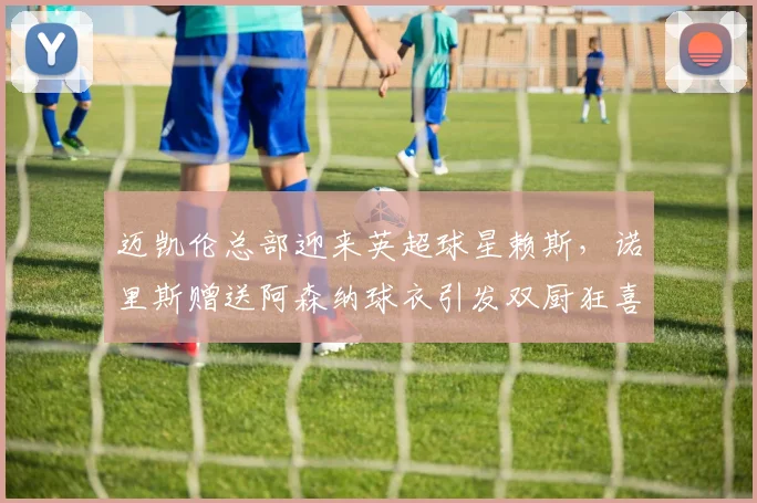 迈凯伦总部迎来英超球星赖斯,诺里斯赠送阿森纳球衣引发双厨狂喜瞬间