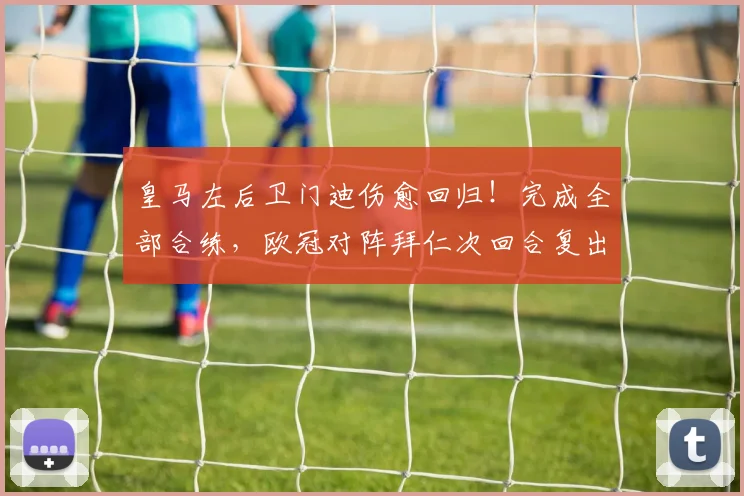 皇马左后卫门迪伤愈回归！完成全部合练，欧冠对阵拜仁次回合复出在望