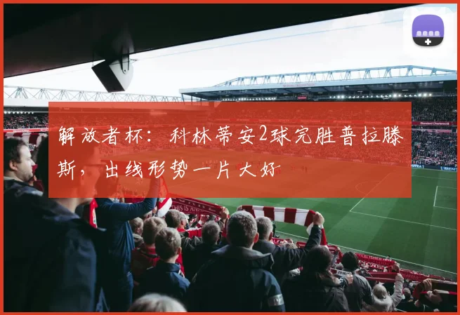 解放者杯：科林蒂安2球完胜普拉滕斯，出线形势一片大好