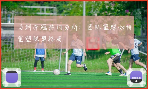 马刺夺冠热门分析：团队篮球如何重塑联盟格局