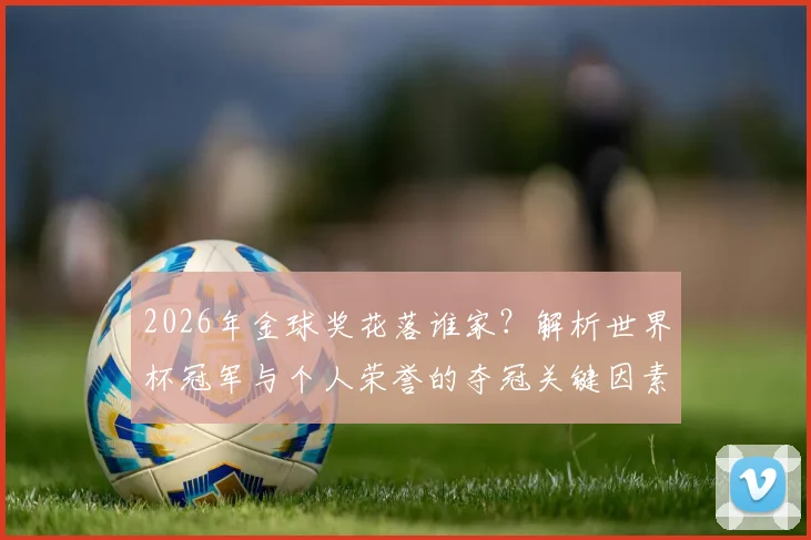 2026年金球奖花落谁家?解析世界杯冠军与个人荣誉的夺冠关键因素