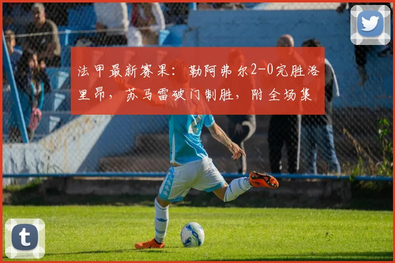 法甲最新赛果:勒阿弗尔2-0完胜洛里昂,苏马雷破门制胜,附全场集锦回放