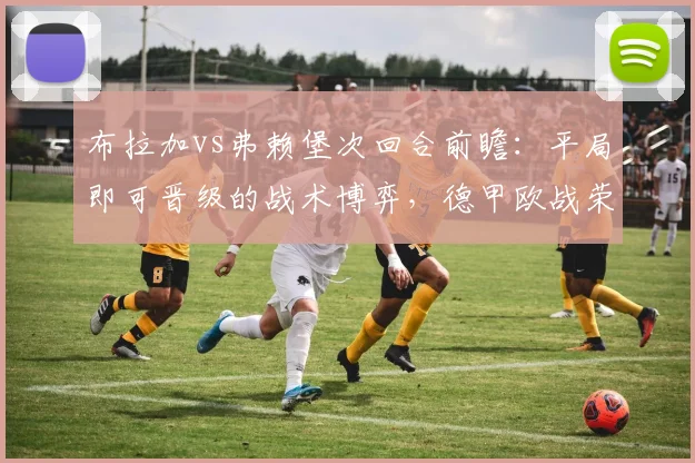 布拉加vs弗赖堡次回合前瞻:平局即可晋级的战术博弈,德甲欧战荣誉在此一战